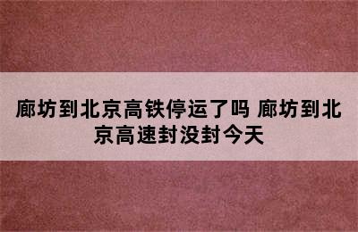 廊坊到北京高铁停运了吗 廊坊到北京高速封没封今天